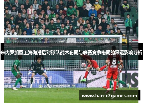米内罗加盟上海海港后对球队战术布局与联赛竞争格局的深远影响分析 米内罗加盟上海海港后对球队战术布局与联赛竞争格局的深远影响分析