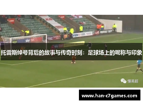 托雷斯绰号背后的故事与传奇时刻：足球场上的昵称与印象