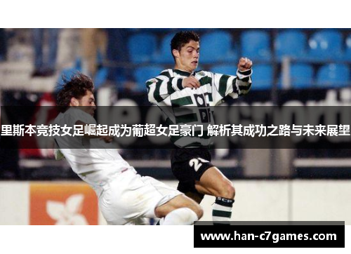 里斯本竞技女足崛起成为葡超女足豪门 解析其成功之路与未来展望