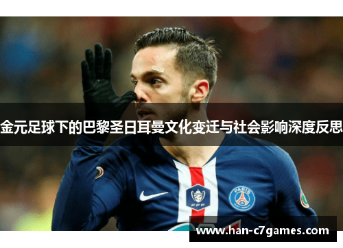 金元足球下的巴黎圣日耳曼文化变迁与社会影响深度反思 金元足球下的巴黎圣日耳曼文化变迁与社会影响深度反思