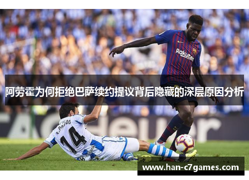 阿劳霍为何拒绝巴萨续约提议背后隐藏的深层原因分析 阿劳霍为何拒绝巴萨续约提议背后隐藏的深层原因分析