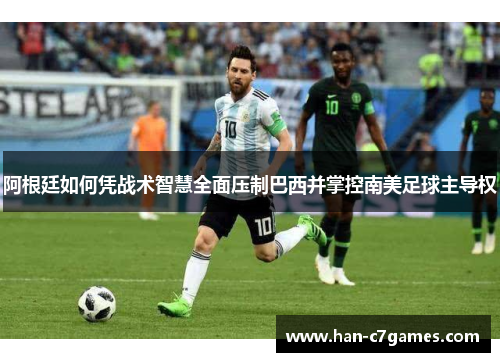 阿根廷如何凭战术智慧全面压制巴西并掌控南美足球主导权 阿根廷如何凭战术智慧全面压制巴西并掌控南美足球主导权