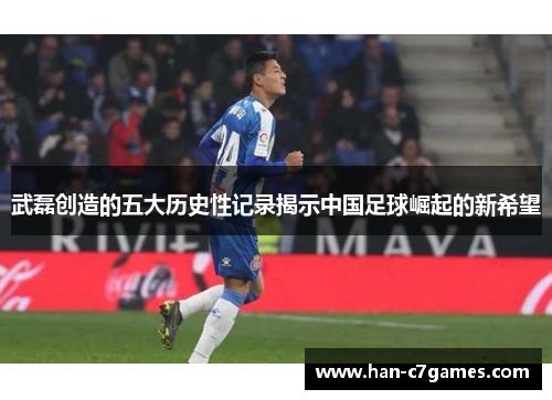 武磊创造的五大历史性记录揭示中国足球崛起的新希望