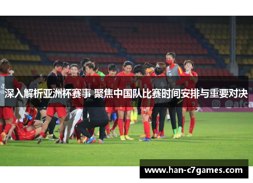 深入解析亚洲杯赛事 聚焦中国队比赛时间安排与重要对决