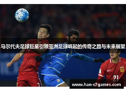 马尔代夫足球巨星引领亚洲足球崛起的传奇之路与未来展望