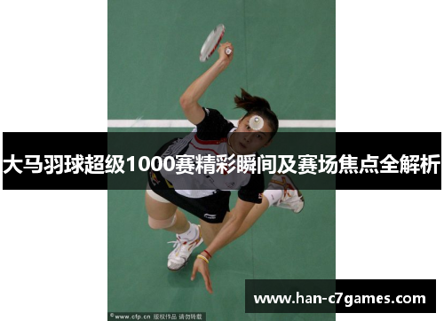 大马羽球超级1000赛精彩瞬间及赛场焦点全解析 大马羽球超级1000赛精彩瞬间及赛场焦点全解析