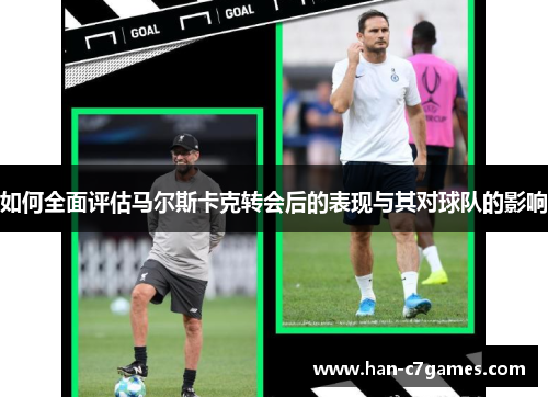 如何全面评估马尔斯卡克转会后的表现与其对球队的影响 如何全面评估马尔斯卡克转会后的表现与其对球队的影响