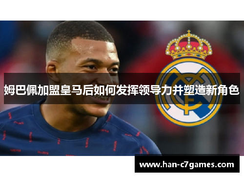 姆巴佩加盟皇马后如何发挥领导力并塑造新角色