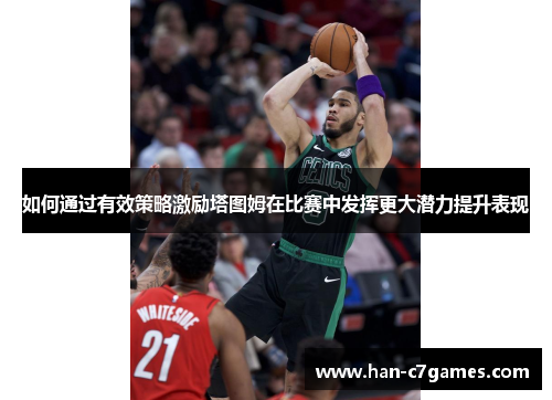 如何通过有效策略激励塔图姆在比赛中发挥更大潜力提升表现 如何通过有效策略激励塔图姆在比赛中发挥更大潜力提升表现