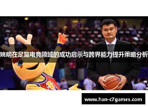 姚明在足篮电竞领域的成功启示与跨界能力提升策略分析 姚明在足篮电竞领域的成功启示与跨界能力提升策略分析