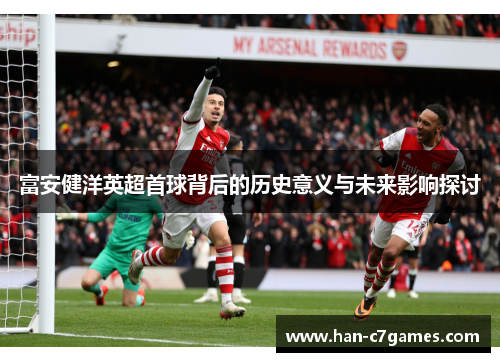 富安健洋英超首球背后的历史意义与未来影响探讨 富安健洋英超首球背后的历史意义与未来影响探讨