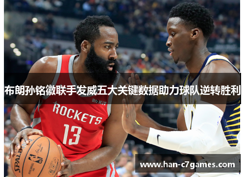 布朗孙铭徽联手发威五大关键数据助力球队逆转胜利 布朗孙铭徽联手发威五大关键数据助力球队逆转胜利