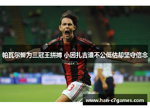 帕瓦尔誓为三冠王拼搏 小因扎吉遭不公低估却坚守信念 帕瓦尔誓为三冠王拼搏 小因扎吉遭不公低估却坚守信念