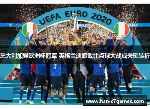 意大利加冕欧洲杯冠军 英格兰遗憾败北点球大战成关键转折 意大利加冕欧洲杯冠军 英格兰遗憾败北点球大战成关键转折