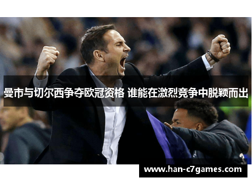 曼市与切尔西争夺欧冠资格 谁能在激烈竞争中脱颖而出 曼市与切尔西争夺欧冠资格 谁能在激烈竞争中脱颖而出