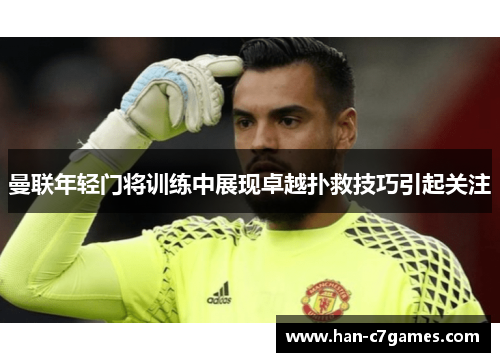 曼联年轻门将训练中展现卓越扑救技巧引起关注 曼联年轻门将训练中展现卓越扑救技巧引起关注