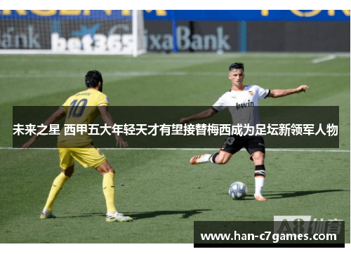 未来之星 西甲五大年轻天才有望接替梅西成为足坛新领军人物