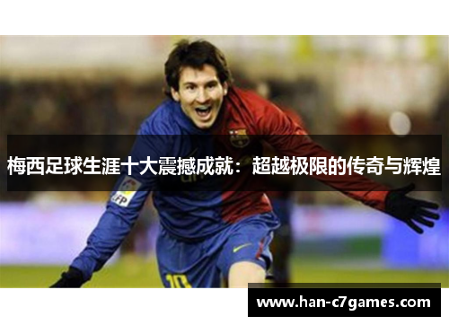 梅西足球生涯十大震撼成就：超越极限的传奇与辉煌