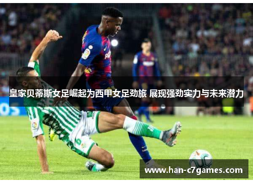 皇家贝蒂斯女足崛起为西甲女足劲旅 展现强劲实力与未来潜力 皇家贝蒂斯女足崛起为西甲女足劲旅 展现强劲实力与未来潜力