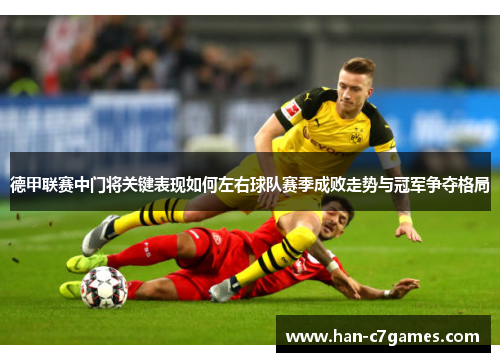 德甲联赛中门将关键表现如何左右球队赛季成败走势与冠军争夺格局 德甲联赛中门将关键表现如何左右球队赛季成败走势与冠军争夺格局