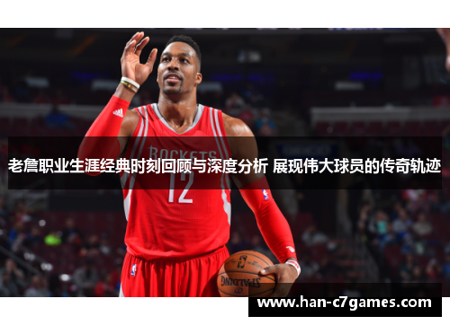 老詹职业生涯经典时刻回顾与深度分析 展现伟大球员的传奇轨迹 老詹职业生涯经典时刻回顾与深度分析 展现伟大球员的传奇轨迹