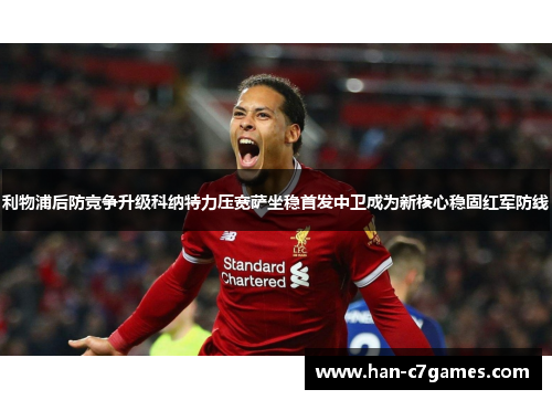利物浦后防竞争升级科纳特力压宽萨坐稳首发中卫成为新核心稳固红军防线