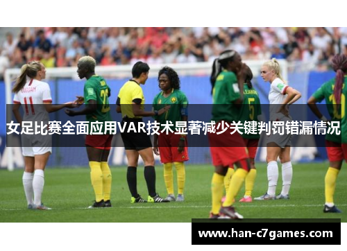 女足比赛全面应用VAR技术显著减少关键判罚错漏情况 女足比赛全面应用VAR技术显著减少关键判罚错漏情况