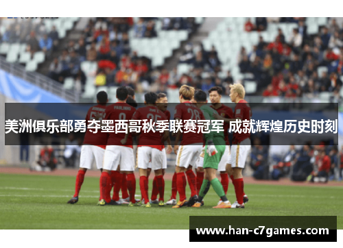美洲俱乐部勇夺墨西哥秋季联赛冠军 成就辉煌历史时刻