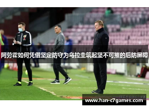 阿劳霍如何凭借坚定防守为乌拉圭筑起坚不可摧的后防屏障