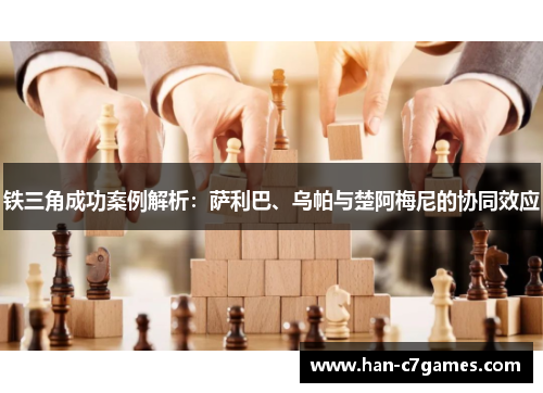 铁三角成功案例解析：萨利巴、乌帕与楚阿梅尼的协同效应