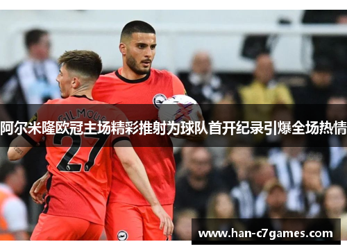 阿尔米隆欧冠主场精彩推射为球队首开纪录引爆全场热情