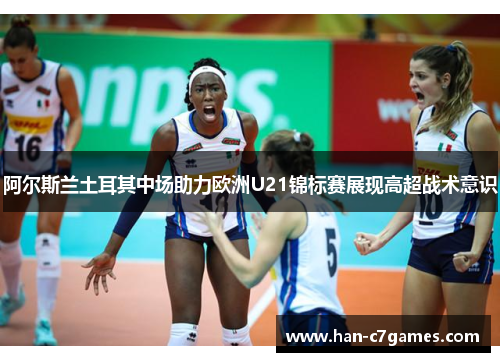 阿尔斯兰土耳其中场助力欧洲U21锦标赛展现高超战术意识