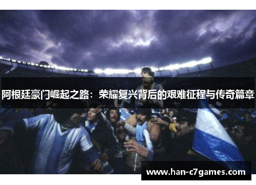 阿根廷豪门崛起之路：荣耀复兴背后的艰难征程与传奇篇章